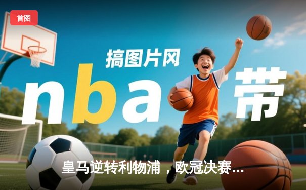 皇马逆转利物浦，欧冠决赛上演经典对决