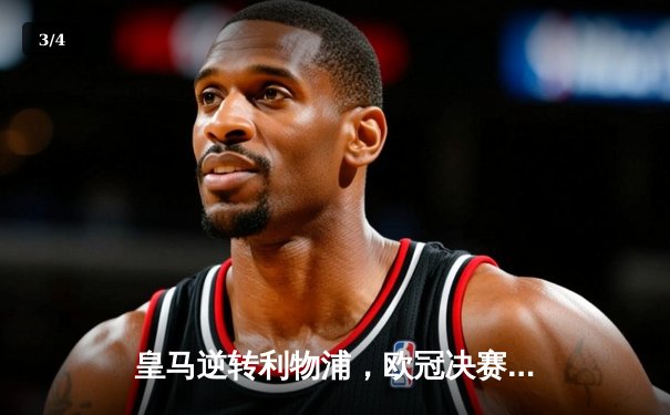 皇马逆转利物浦，欧冠决赛上演经典对决 - 3