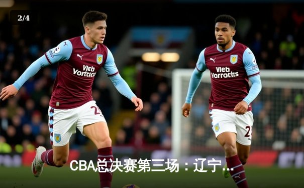 CBA总决赛第三场：辽宁本钢加时险胜新疆广汇 总比分2-1领先 - 2