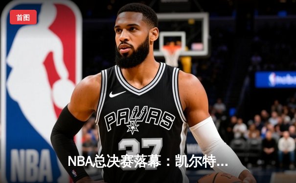 NBA总决赛落幕：凯尔特人4-1独行侠夺冠，塔图姆荣膺FMVP