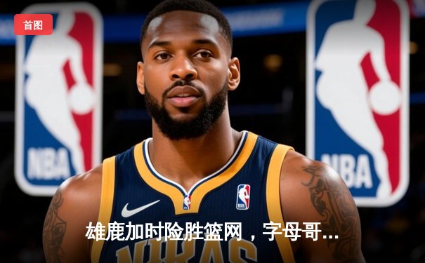 雄鹿加时险胜篮网，字母哥44分14篮板制霸内线，利拉德关键时刻救主