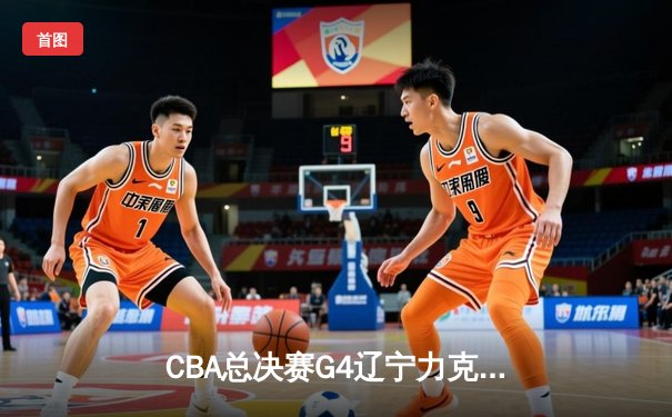 CBA总决赛G4辽宁力克新疆总分3-0 弗格34分赵继伟准三双