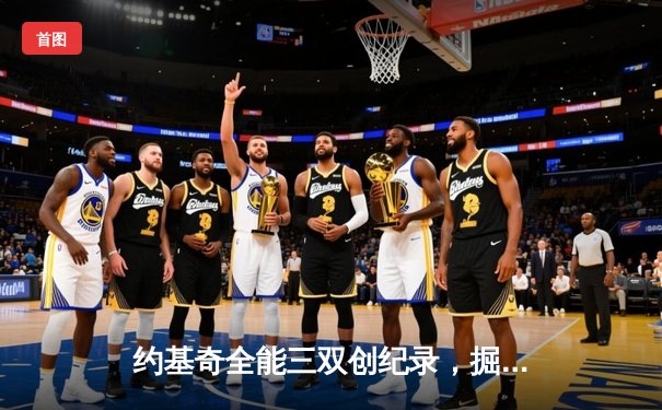 约基奇全能三双创纪录，掘金抢七险胜森林狼连续两年挺进西决