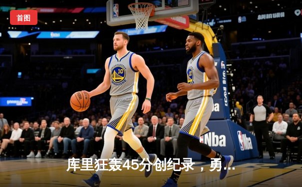 库里狂轰45分创纪录，勇士加时险胜凯尔特人夺总决赛开门红