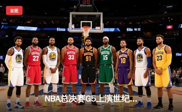 NBA总决赛G5上演世纪逆转！凯尔特人末节狂轰20-0攻势锁定冠军点