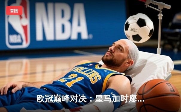 欧冠巅峰对决：皇马加时鏖战3-1力克曼城，本泽马双响维尼修斯制胜