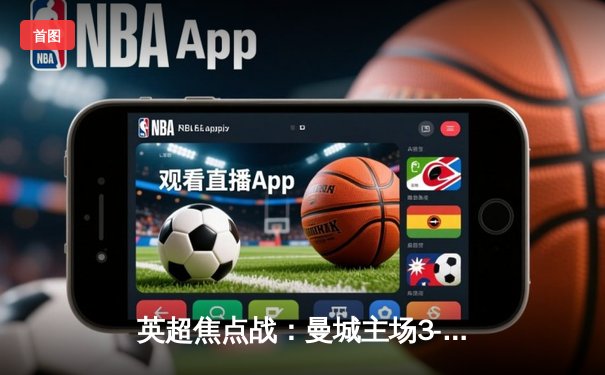 英超焦点战：曼城主场3-1逆转曼联，哈兰德双响锁定胜局