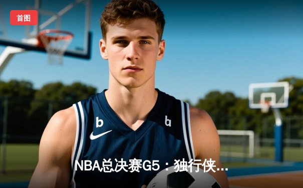 NBA总决赛G5：独行侠绝地反击，东契奇三双率队捍卫主场扳回一城