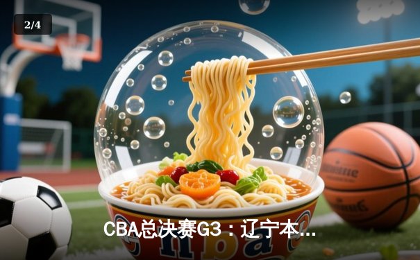 CBA总决赛G3：辽宁本钢逆转新疆伊力特，总比分3-0夺得赛点 - 2
