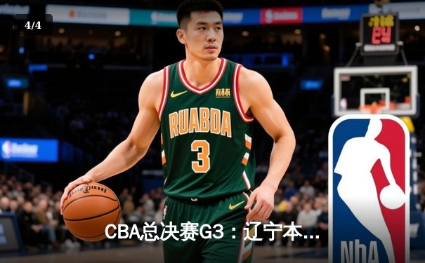 CBA总决赛G3：辽宁本钢逆转新疆伊力特，总比分3-0夺得赛点 - 4
