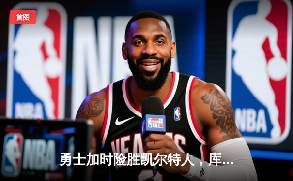 勇士加时险胜凯尔特人，库里狂砍43分上演三分雨奇迹