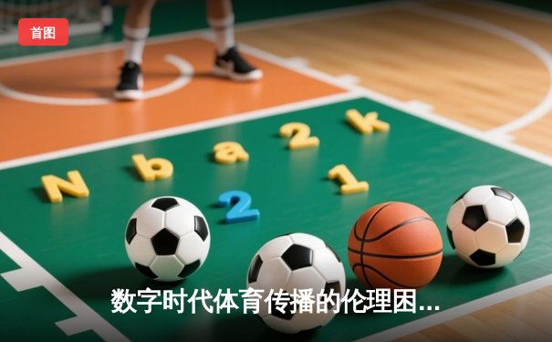数字时代体育传播的伦理困境与破局之道——从技术赋能到价值回归