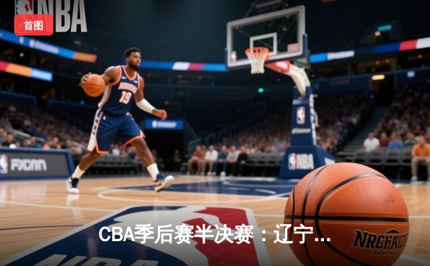 CBA季后赛半决赛：辽宁本钢加时险胜广东宏远，赵继伟砍下33分