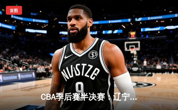 CBA季后赛半决赛：辽宁本钢加时险胜广东宏远，赵继伟砍下33分