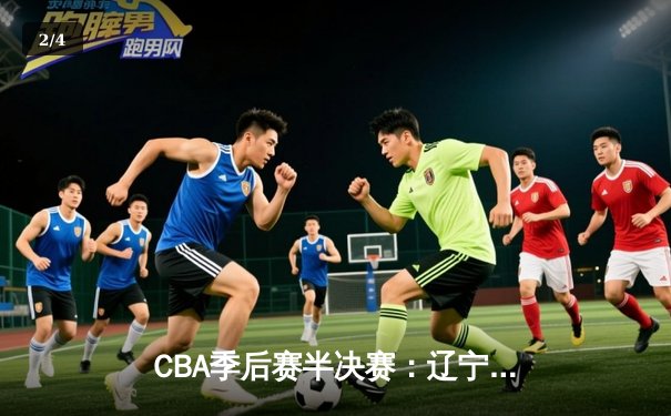 CBA季后赛半决赛：辽宁本钢加时险胜广东宏远，赵继伟砍下33分 - 2