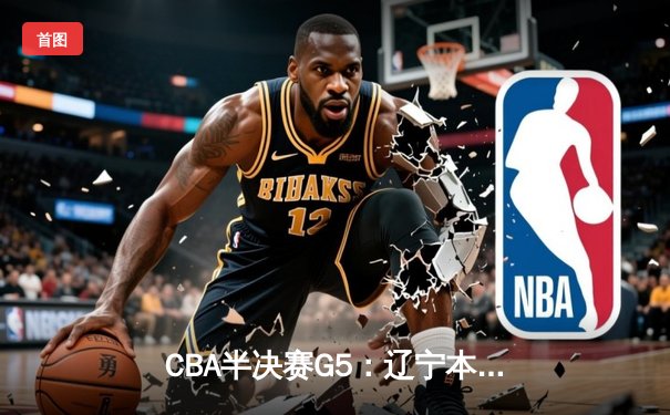 CBA半决赛G5：辽宁本钢加时险胜广东宏远 赵继伟33分率队挺进总决赛