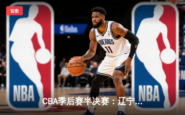 CBA季后赛半决赛：辽宁本钢加时险胜广东宏远，赵继伟砍下35分