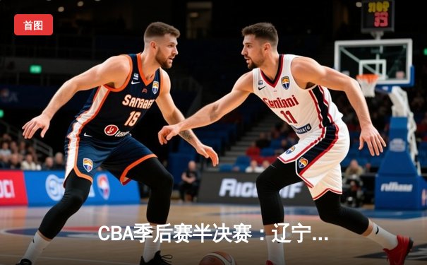 CBA季后赛半决赛：辽宁本钢加时险胜广东宏远，赵继伟砍下35分