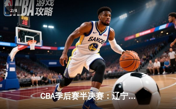 CBA季后赛半决赛：辽宁本钢加时险胜广东宏远，赵继伟砍下35分 - 2