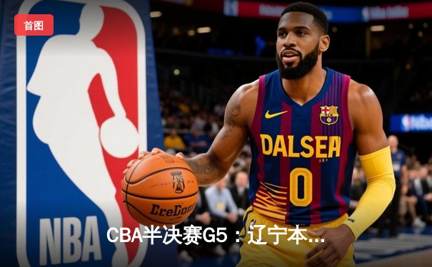 CBA半决赛G5：辽宁本钢加时逆转广东宏远 赵继伟砍35分创生涯新高