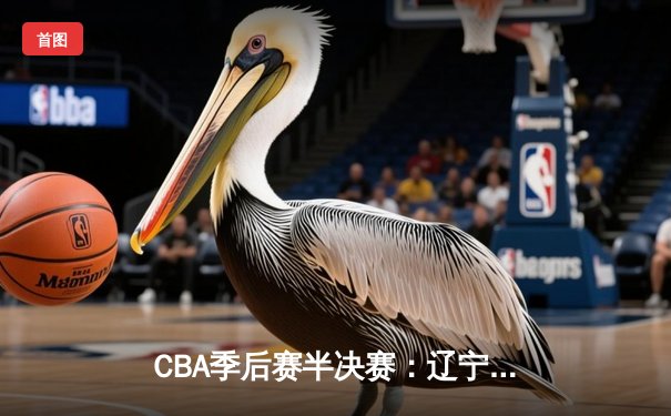 CBA季后赛半决赛：辽宁本钢加时险胜广东宏远，赵继伟砍下35分