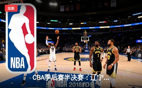 CBA季后赛半决赛：辽宁本钢加时险胜广东宏远，赵继伟砍下35分