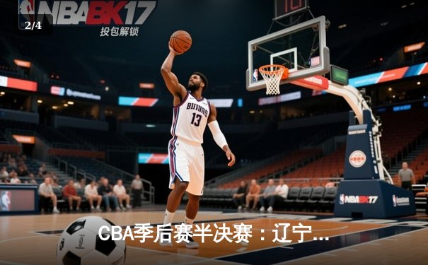CBA季后赛半决赛：辽宁本钢加时险胜广东宏远，赵继伟砍下35分 - 2