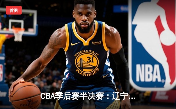CBA季后赛半决赛：辽宁本钢加时险胜广东宏远 总比分2-1领先