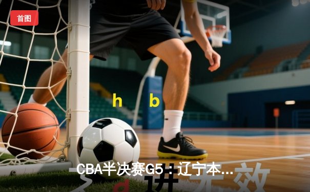 CBA半决赛G5：辽宁本钢加时逆转广东宏远 赵继伟砍35分创生涯新高