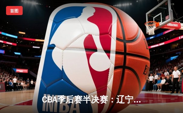 CBA季后赛半决赛：辽宁本钢加时险胜广东宏远，赵继伟砍下35分